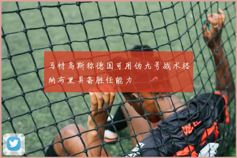 马特乌斯称德国可用伪九号战术格纳布里具备胜任能力