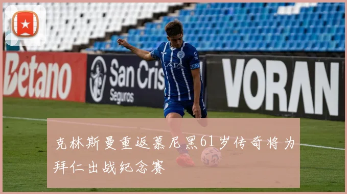 克林斯曼重返慕尼黑61岁传奇将为拜仁出战纪念赛
