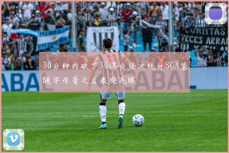 30分钟内砍下30得分场次统计SGA紧随字母哥之后表现亮眼