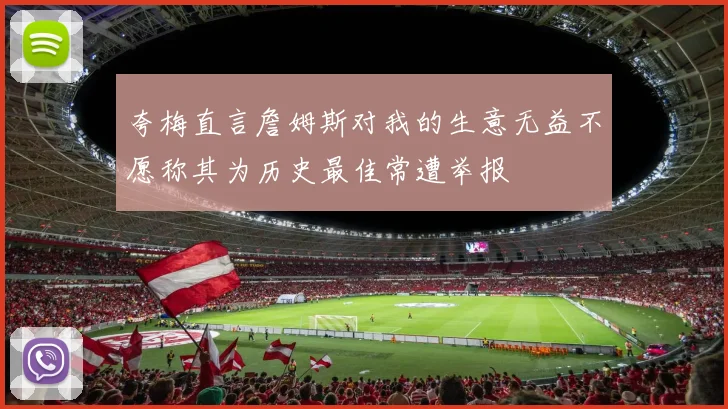 夸梅直言詹姆斯对我的生意无益不愿称其为历史最佳常遭举报