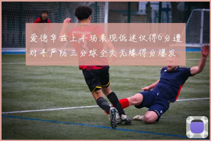 爱德华兹上半场表现低迷仅得6分遭对手严防三分球全失无缘得分爆发