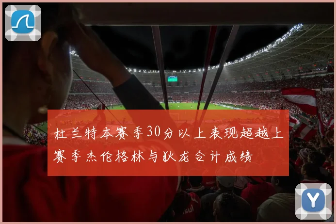 杜兰特本赛季30分以上表现超越上赛季杰伦格林与狄龙合计成绩