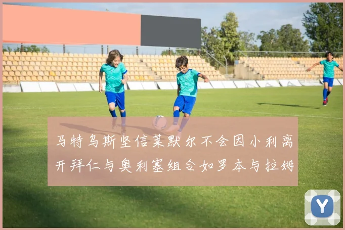 马特乌斯坚信莱默尔不会因小利离开拜仁与奥利塞组合如罗本与拉姆