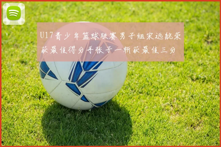 U17青少年篮球联赛男子组宋远航荣获最佳得分手张子一斩获最佳三分手称号