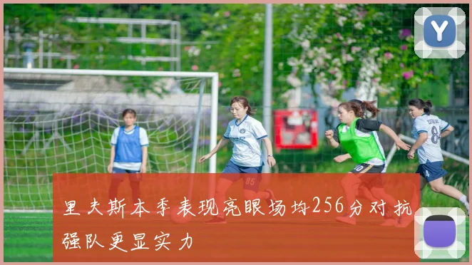 里夫斯本季表现亮眼场均256分对抗强队更显实力