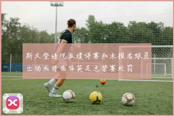 斯文登违规派遣停赛和未报名球员出场或将面临英足总禁赛处罚