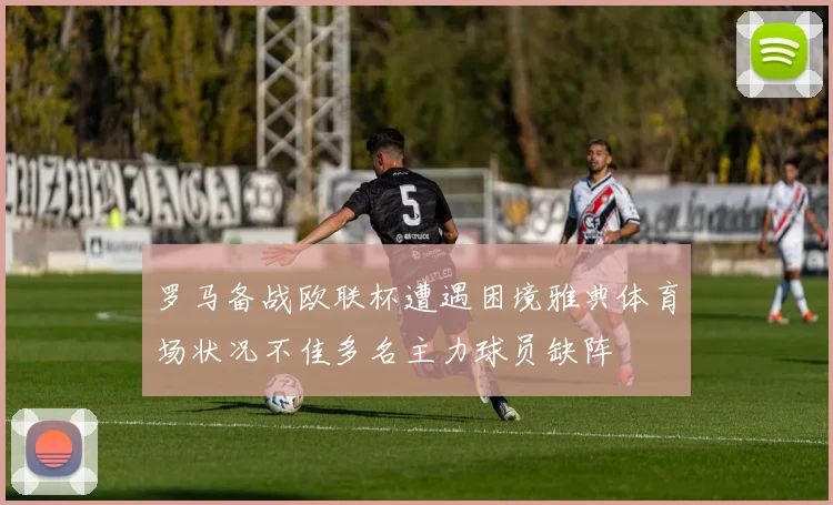 罗马备战欧联杯遭遇困境雅典体育场状况不佳多名主力球员缺阵