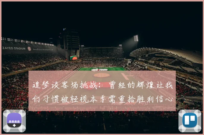 追梦谈客场挑战：曾经的辉煌让我们习惯被轻视本季需重拾胜利信心