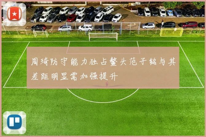 周琦防守能力独占鳌头范子铭与其差距明显需加强提升
