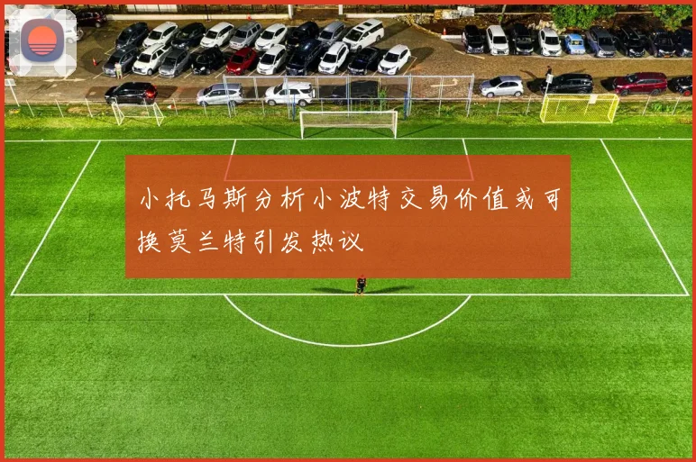 小托马斯分析小波特交易价值或可换莫兰特引发热议