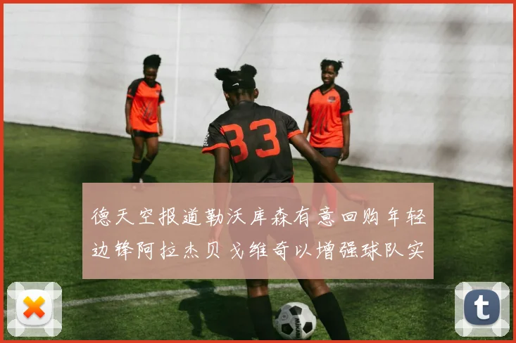 德天空报道勒沃库森有意回购年轻边锋阿拉杰贝戈维奇以增强球队实力