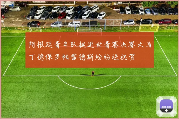 阿根廷青年队挺进世青赛决赛大马丁德保罗帕雷德斯纷纷送祝贺