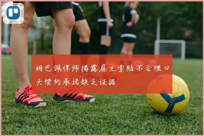 姆巴佩律师揭露雇主索赔不合理口头续约承诺缺乏证据