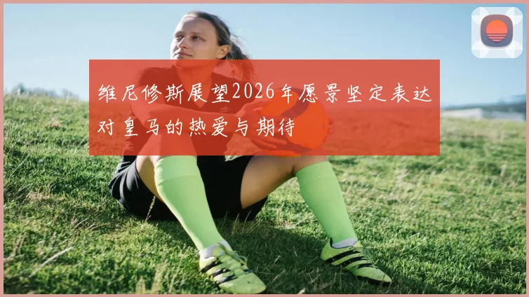 维尼修斯展望2026年愿景坚定表达对皇马的热爱与期待