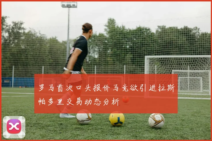 罗马首次口头报价马竞欲引进拉斯帕多里交易动态分析