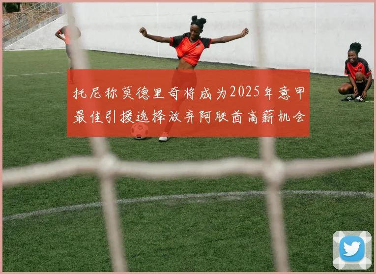 托尼称莫德里奇将成为2025年意甲最佳引援选择放弃阿联酋高薪机会