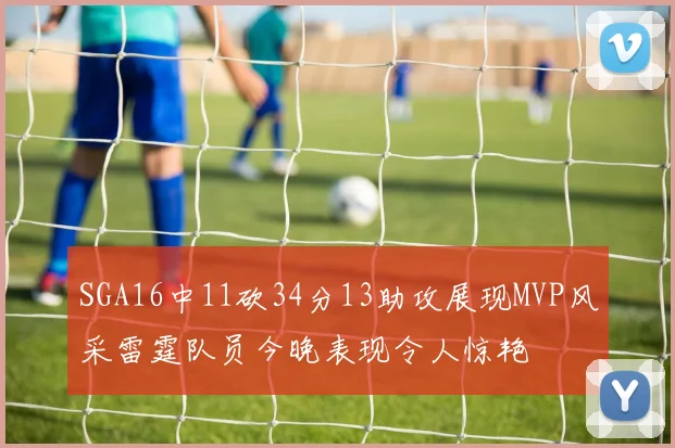 SGA16中11砍34分13助攻展现MVP风采雷霆队员今晚表现令人惊艳