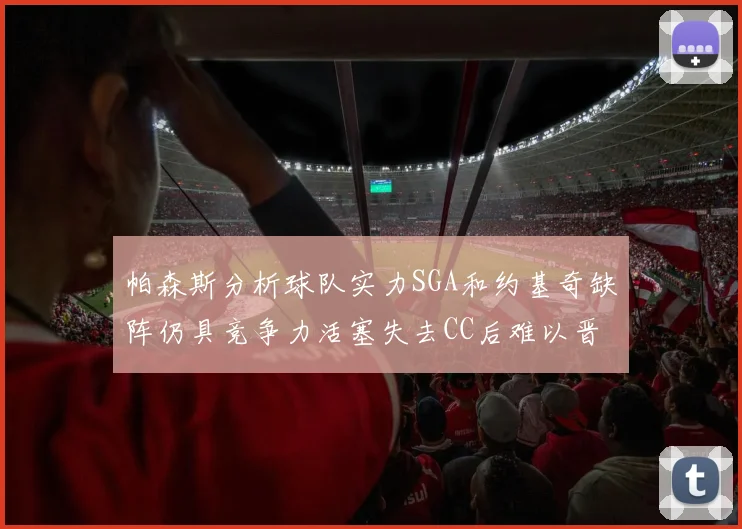 帕森斯分析球队实力SGA和约基奇缺阵仍具竞争力活塞失去CC后难以晋级附加赛