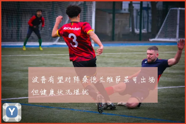 波普有望对阵桑德兰维萨虽可出场但健康状况堪忧