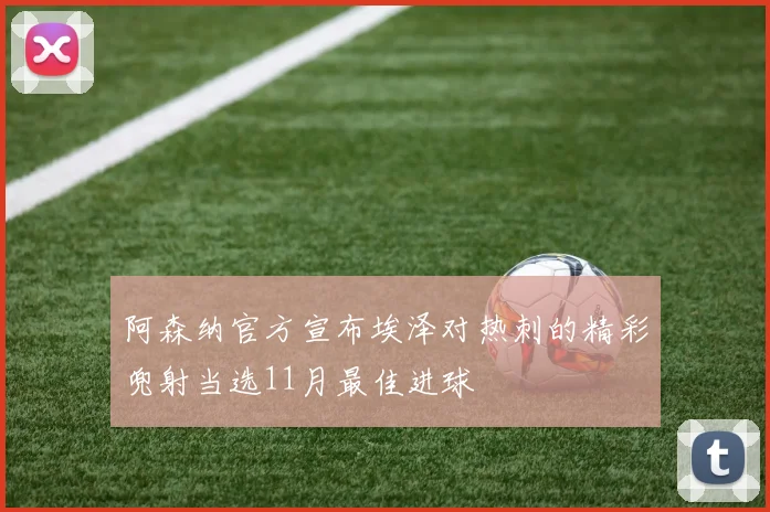 阿森纳官方宣布埃泽对热刺的精彩兜射当选11月最佳进球