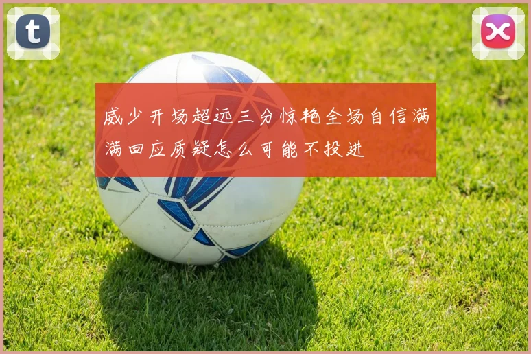 威少开场超远三分惊艳全场自信满满回应质疑怎么可能不投进