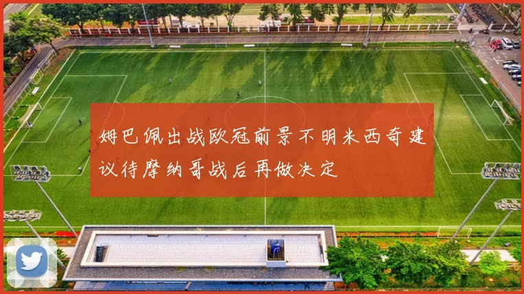 姆巴佩出战欧冠前景不明米西奇建议待摩纳哥战后再做决定