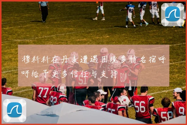 穆科科在丹麦遭遇困境多特名宿呼吁给予更多信任与支持