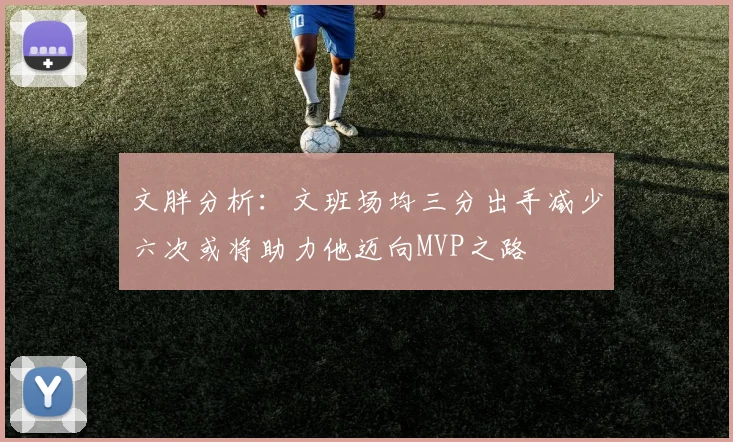 文胖分析：文班场均三分出手减少六次或将助力他迈向MVP之路