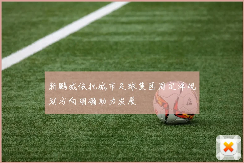 新鹏城依托城市足球集团周定洋规划方向明确助力发展