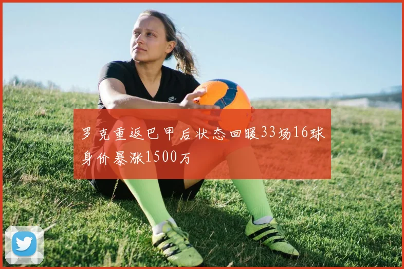 罗克重返巴甲后状态回暖33场16球身价暴涨1500万