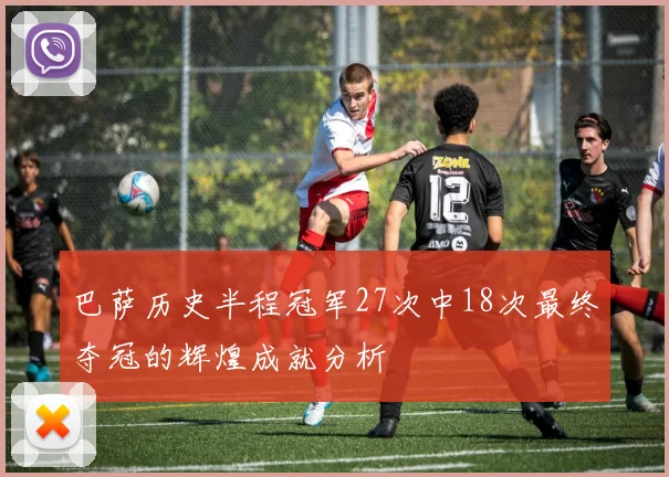 巴萨历史半程冠军27次中18次最终夺冠的辉煌成就分析