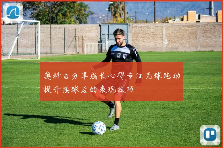 奥科吉分享成长心得专注无球跑动提升接球后的表现技巧