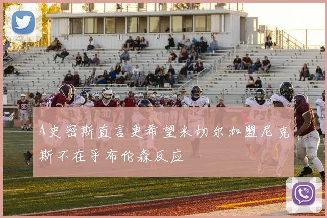 A史密斯直言更希望米切尔加盟尼克斯不在乎布伦森反应