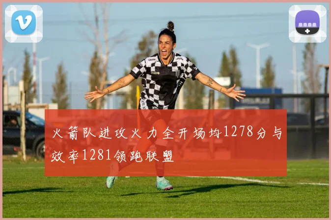火箭队进攻火力全开场均1278分与效率1281领跑联盟