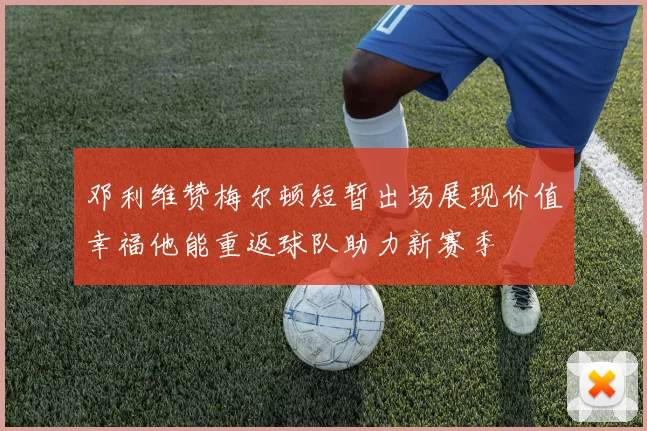 邓利维赞梅尔顿短暂出场展现价值幸福他能重返球队助力新赛季