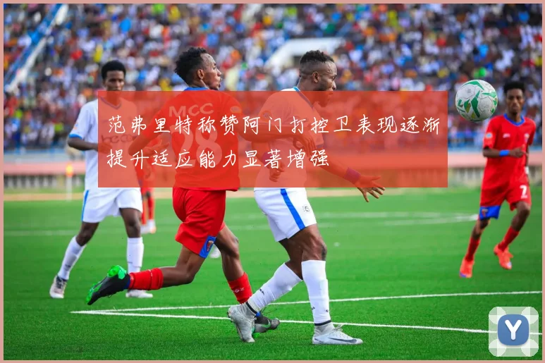 范弗里特称赞阿门打控卫表现逐渐提升适应能力显著增强