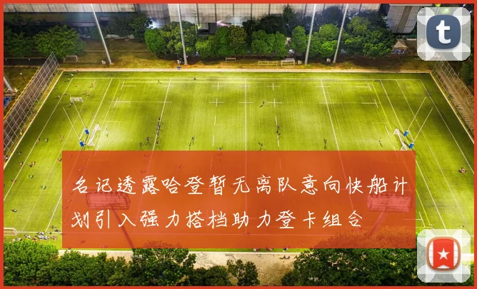 名记透露哈登暂无离队意向快船计划引入强力搭档助力登卡组合