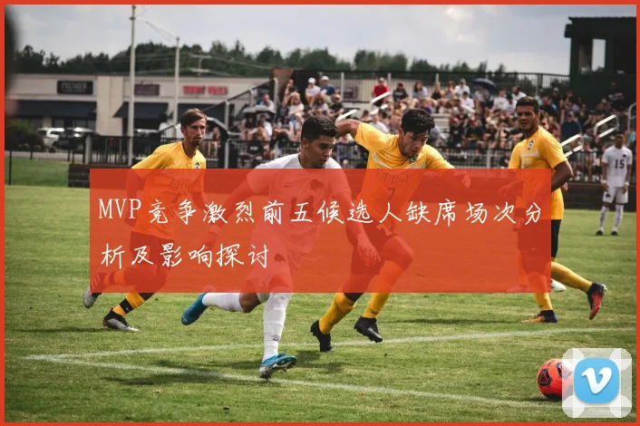 MVP竞争激烈前五候选人缺席场次分析及影响探讨