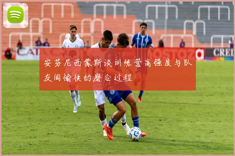 安芬尼西蒙斯谈训练营高强度与队友间愉快的磨合过程