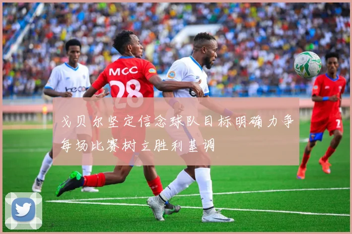 戈贝尔坚定信念球队目标明确力争每场比赛树立胜利基调